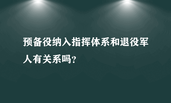 预备役纳入指挥体系和退役军人有关系吗？