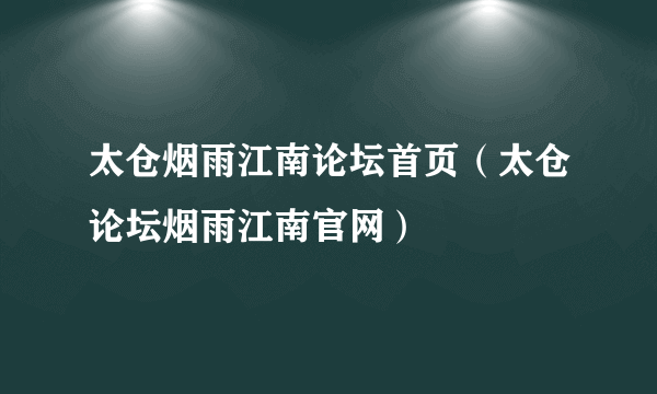 太仓烟雨江南论坛首页（太仓论坛烟雨江南官网）