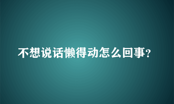 不想说话懒得动怎么回事？