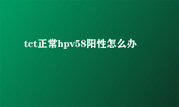 tct正常hpv58阳性怎么办