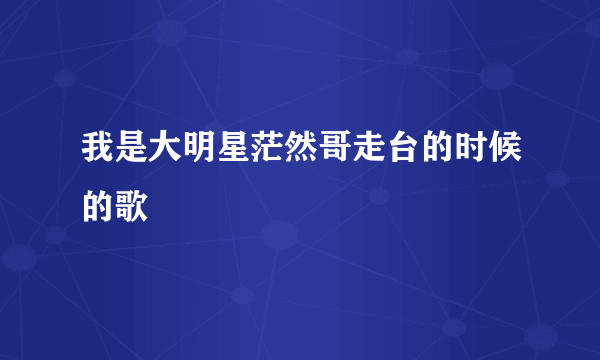 我是大明星茫然哥走台的时候的歌