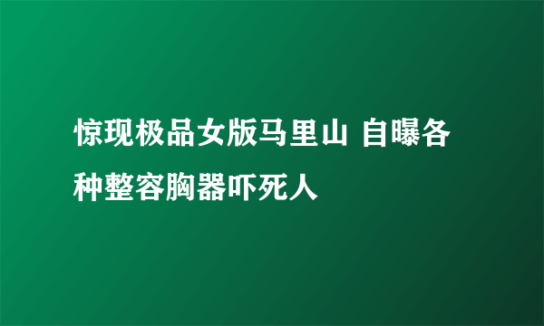 惊现极品女版马里山 自曝各种整容胸器吓死人