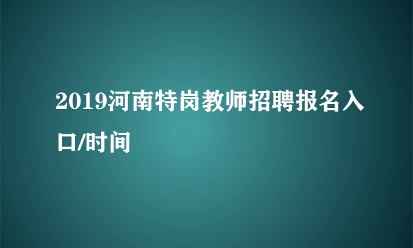 2019河南特岗教师招聘报名入口/时间