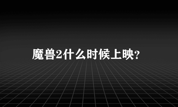 魔兽2什么时候上映？