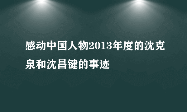 感动中国人物2013年度的沈克泉和沈昌键的事迹