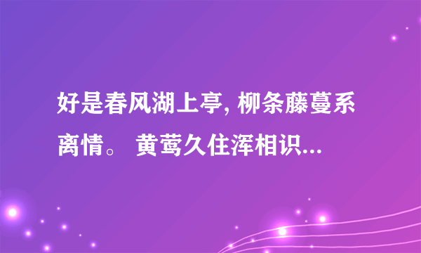 好是春风湖上亭, 柳条藤蔓系离情。 黄莺久住浑相识, 欲别频啼四五声
