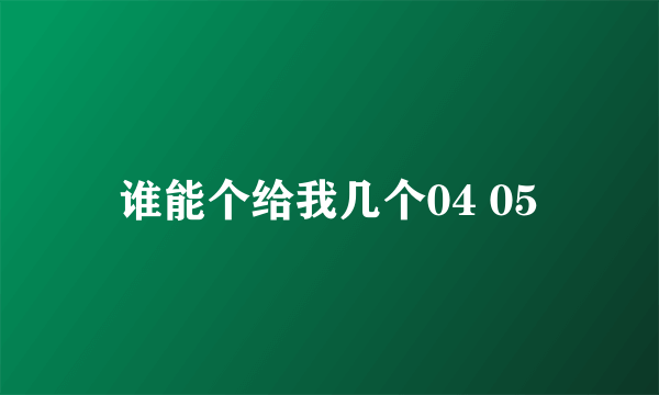 谁能个给我几个04 05