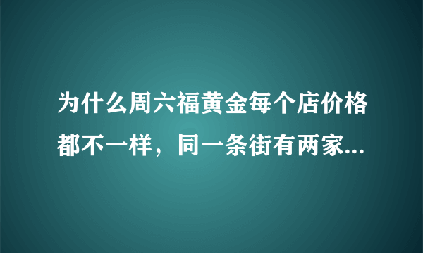 为什么周六福黄金每个店价格都不一样，同一条街有两家周六福，一家黄金价格273一克，另一家268一