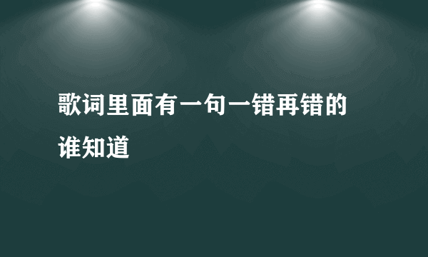 歌词里面有一句一错再错的 谁知道
