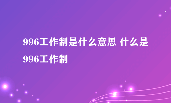 996工作制是什么意思 什么是996工作制
