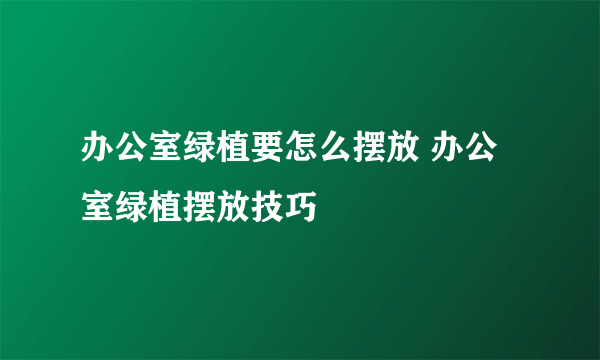 办公室绿植要怎么摆放 办公室绿植摆放技巧
