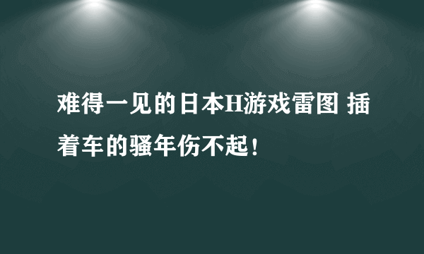 难得一见的日本H游戏雷图 插着车的骚年伤不起！