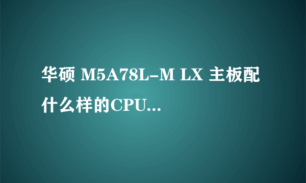 华硕 M5A78L-M LX 主板配什么样的CPU比较好呢?