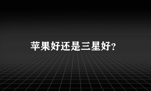 苹果好还是三星好？