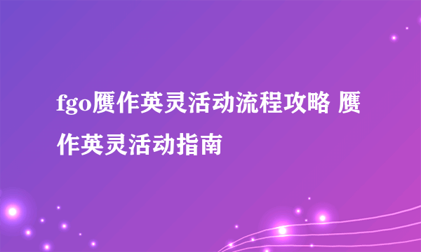 fgo赝作英灵活动流程攻略 赝作英灵活动指南