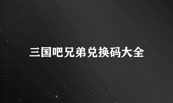 三国吧兄弟兑换码大全