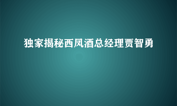 独家揭秘西凤酒总经理贾智勇