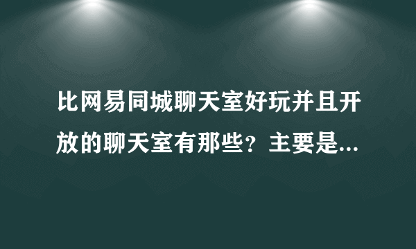 比网易同城聊天室好玩并且开放的聊天室有那些？主要是想找点激情？