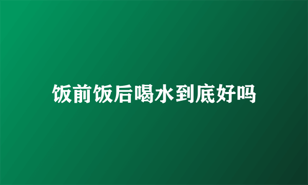 饭前饭后喝水到底好吗