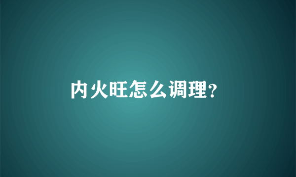 内火旺怎么调理？