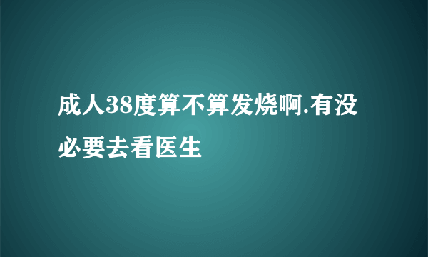 成人38度算不算发烧啊.有没必要去看医生