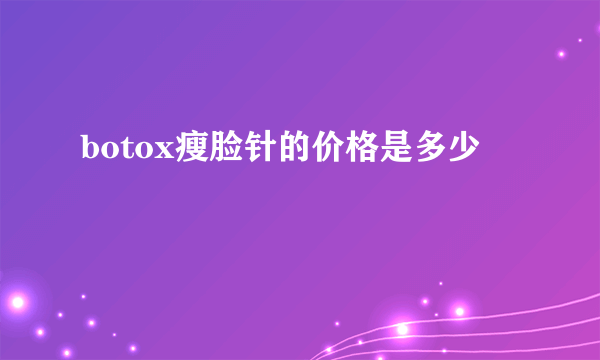 botox瘦脸针的价格是多少