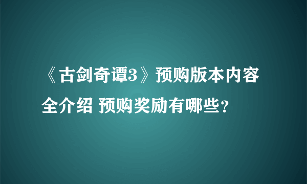 《古剑奇谭3》预购版本内容全介绍 预购奖励有哪些？