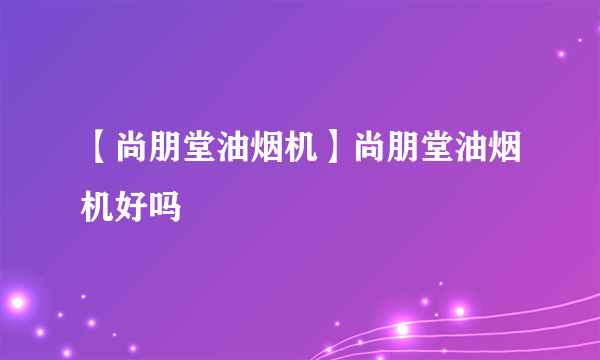 【尚朋堂油烟机】尚朋堂油烟机好吗