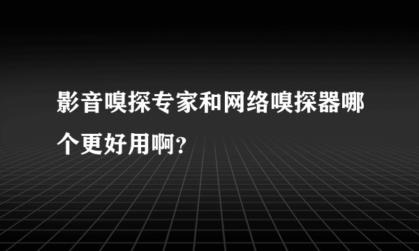 影音嗅探专家和网络嗅探器哪个更好用啊？