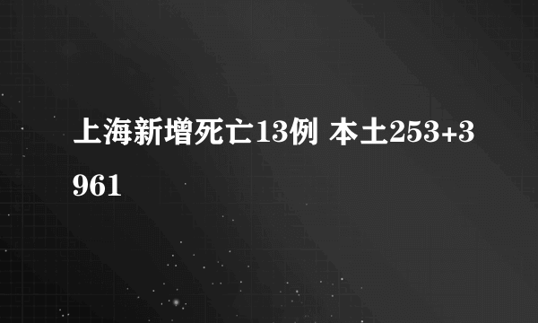 上海新增死亡13例 本土253+3961