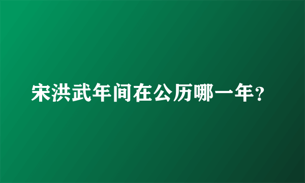 宋洪武年间在公历哪一年？