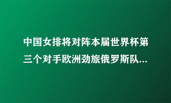 中国女排将对阵本届世界杯第三个对手欧洲劲旅俄罗斯队，中国女排会3-0战胜吗？