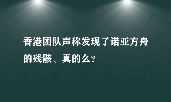 香港团队声称发现了诺亚方舟的残骸、真的么？