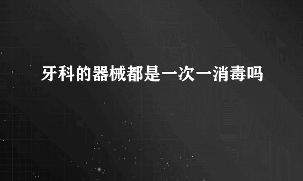 牙科的器械都是一次一消毒吗