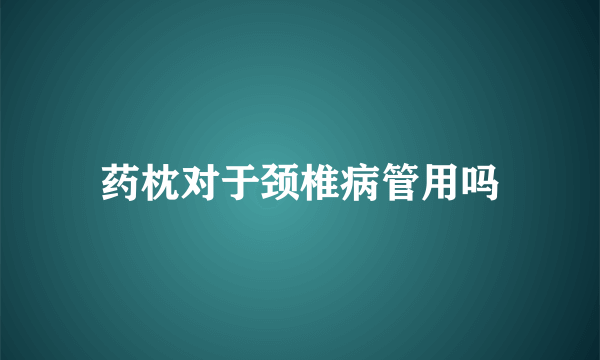 药枕对于颈椎病管用吗