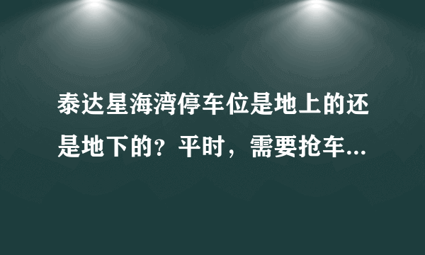 泰达星海湾停车位是地上的还是地下的？平时，需要抢车位吗？租车位多少钱？