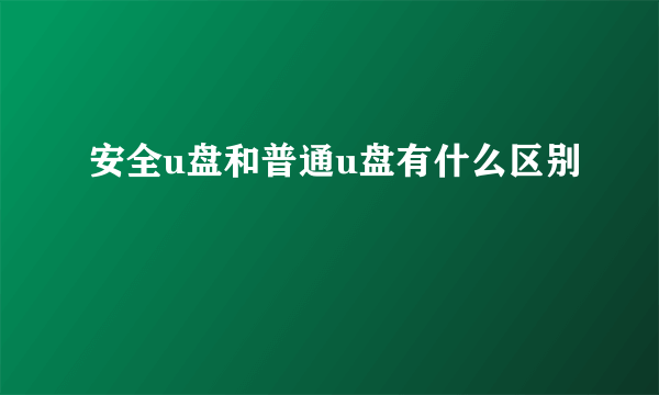 安全u盘和普通u盘有什么区别