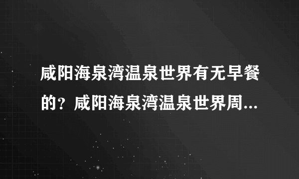 咸阳海泉湾温泉世界有无早餐的？咸阳海泉湾温泉世界周边环境如何？