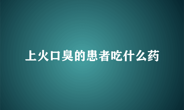 上火口臭的患者吃什么药