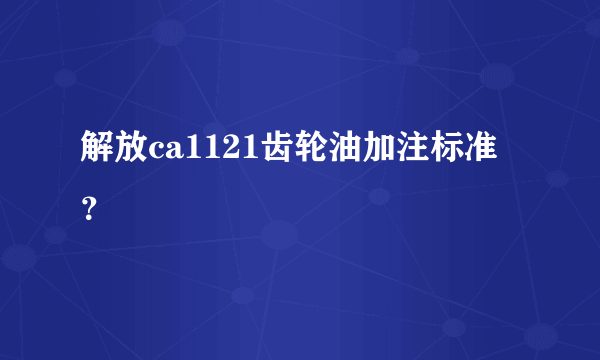 解放ca1121齿轮油加注标准？