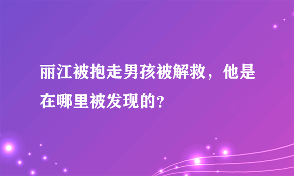 丽江被抱走男孩被解救，他是在哪里被发现的？