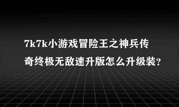 7k7k小游戏冒险王之神兵传奇终极无敌速升版怎么升级装？
