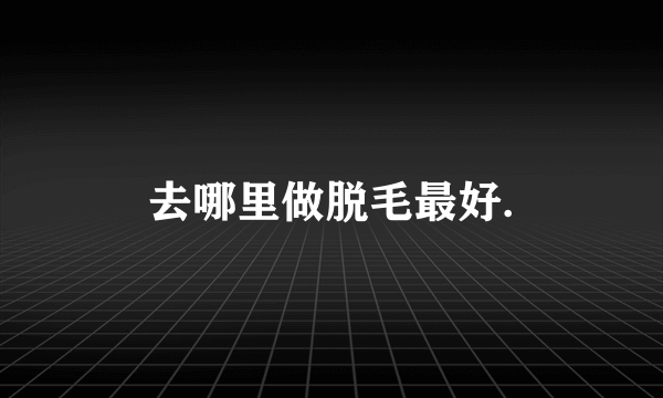 去哪里做脱毛最好.