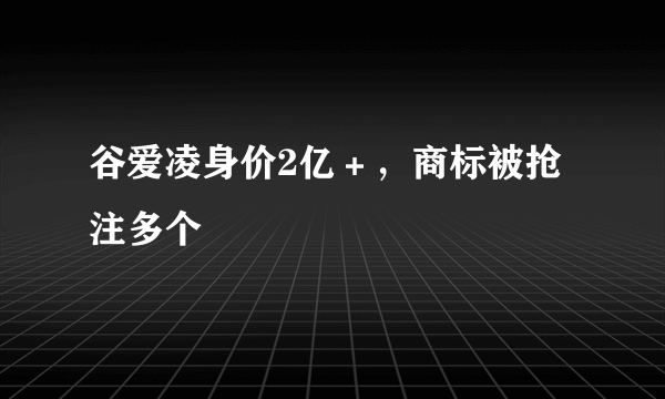 谷爱凌身价2亿＋，商标被抢注多个