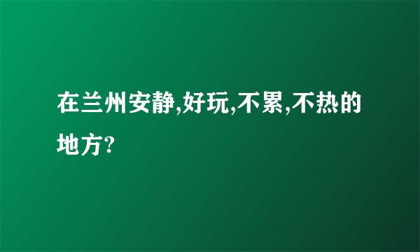 在兰州安静,好玩,不累,不热的地方?