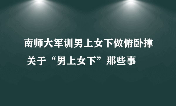 南师大军训男上女下做俯卧撑 关于“男上女下”那些事