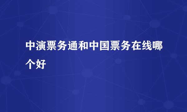中演票务通和中国票务在线哪个好