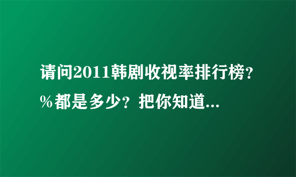 请问2011韩剧收视率排行榜？%都是多少？把你知道的写下来吧。我指的是在韩国。谢谢。