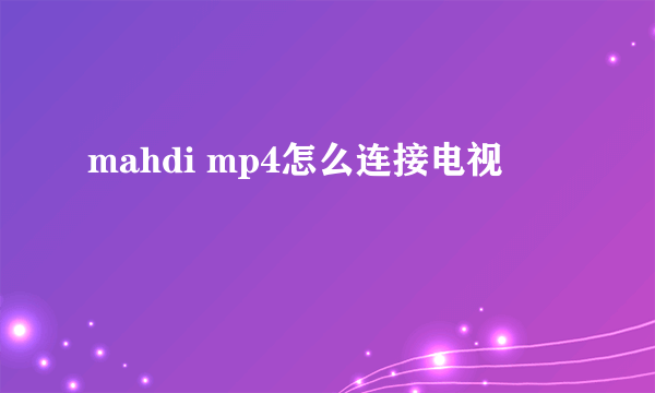 mahdi mp4怎么连接电视