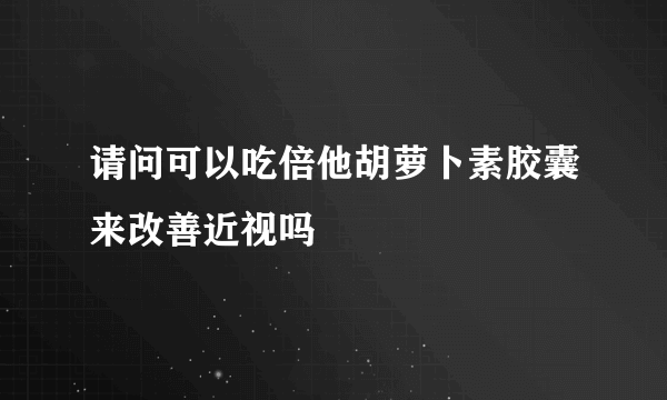 请问可以吃倍他胡萝卜素胶囊来改善近视吗